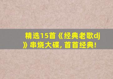 精选15首《经典老歌dj》串烧大碟, 首首经典!